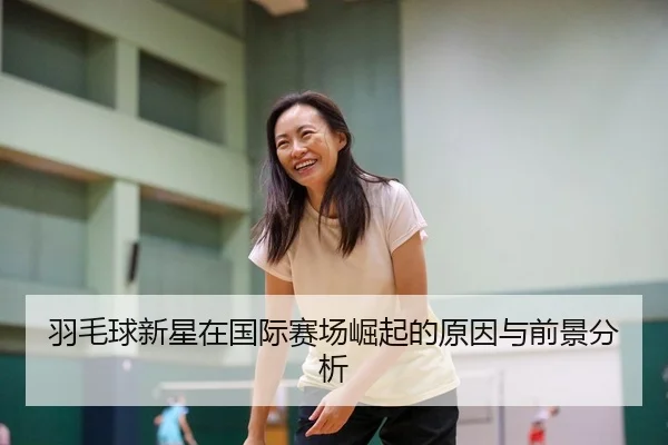 羽毛球新星在国际赛场崛起的原因与前景分析