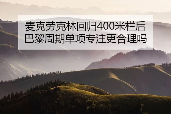 麦克劳克林回归400米栏后 巴黎周期单项专注更合理吗