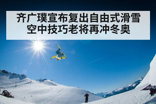 齐广璞宣布复出自由式滑雪空中技巧老将再冲冬奥