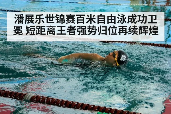 潘展乐世锦赛百米自由泳成功卫冕 短距离王者强势归位再续辉煌